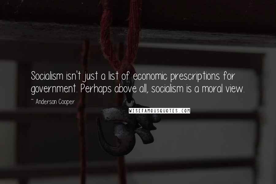 Anderson Cooper Quotes: Socialism isn't just a list of economic prescriptions for government. Perhaps above all, socialism is a moral view.