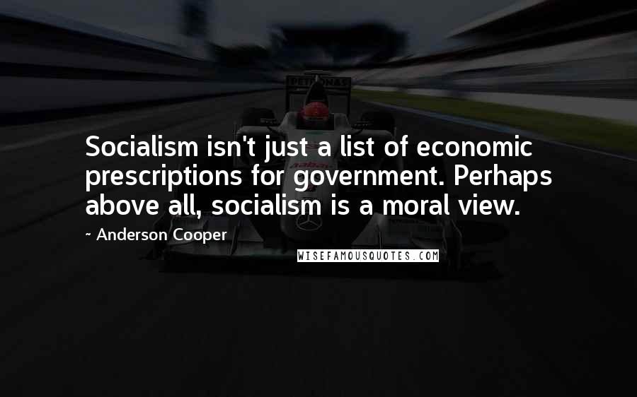 Anderson Cooper Quotes: Socialism isn't just a list of economic prescriptions for government. Perhaps above all, socialism is a moral view.