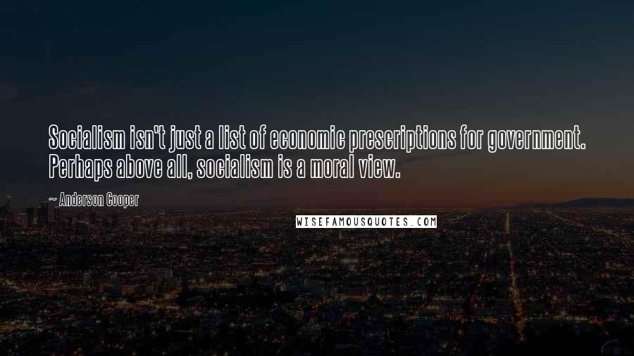 Anderson Cooper Quotes: Socialism isn't just a list of economic prescriptions for government. Perhaps above all, socialism is a moral view.