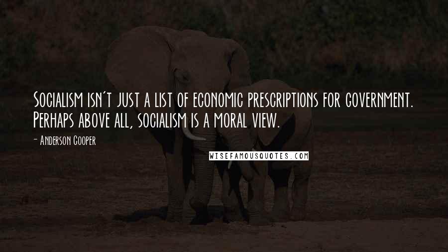 Anderson Cooper Quotes: Socialism isn't just a list of economic prescriptions for government. Perhaps above all, socialism is a moral view.