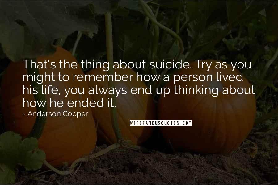 Anderson Cooper Quotes: That's the thing about suicide. Try as you might to remember how a person lived his life, you always end up thinking about how he ended it.