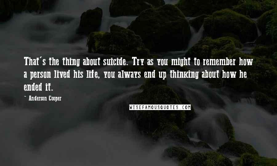 Anderson Cooper Quotes: That's the thing about suicide. Try as you might to remember how a person lived his life, you always end up thinking about how he ended it.