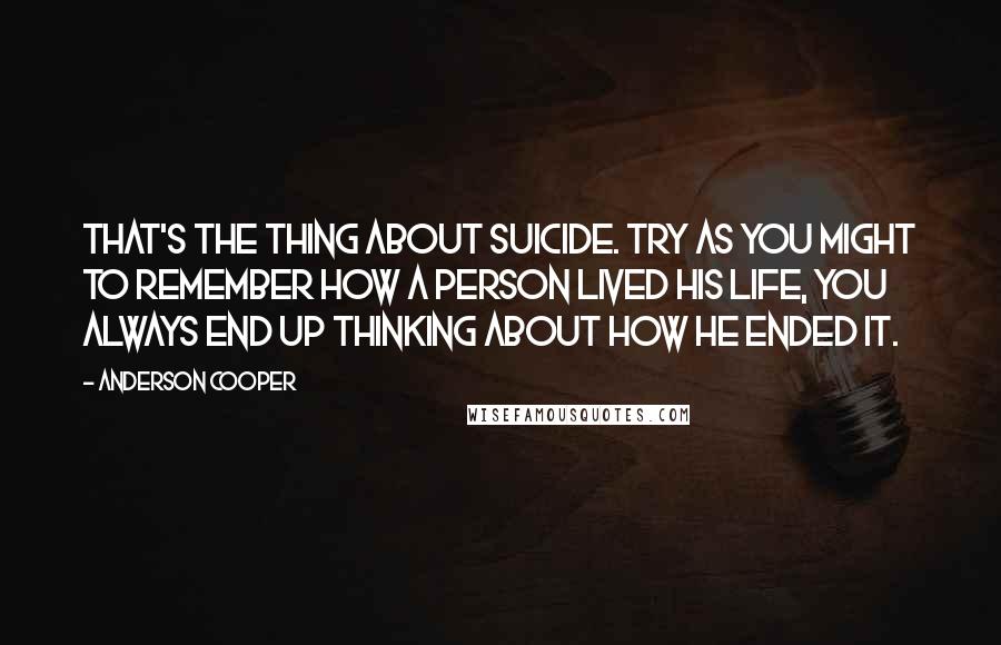 Anderson Cooper Quotes: That's the thing about suicide. Try as you might to remember how a person lived his life, you always end up thinking about how he ended it.