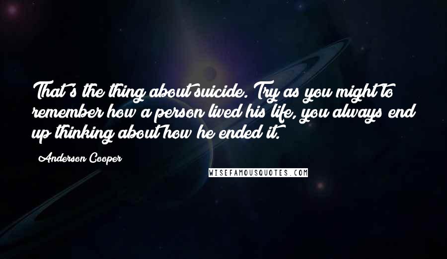 Anderson Cooper Quotes: That's the thing about suicide. Try as you might to remember how a person lived his life, you always end up thinking about how he ended it.