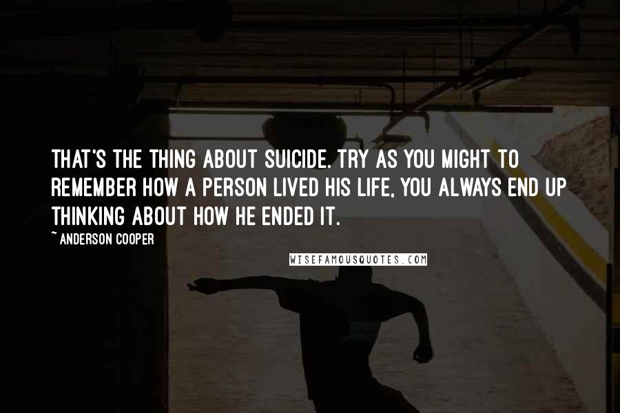 Anderson Cooper Quotes: That's the thing about suicide. Try as you might to remember how a person lived his life, you always end up thinking about how he ended it.