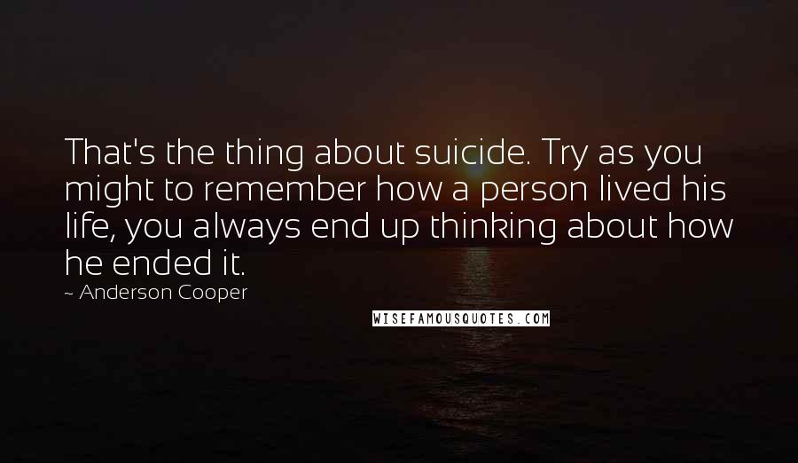 Anderson Cooper Quotes: That's the thing about suicide. Try as you might to remember how a person lived his life, you always end up thinking about how he ended it.