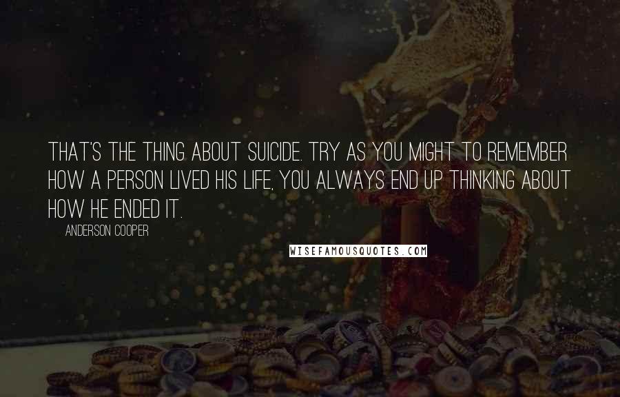 Anderson Cooper Quotes: That's the thing about suicide. Try as you might to remember how a person lived his life, you always end up thinking about how he ended it.