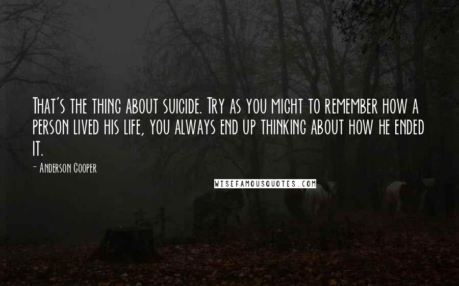 Anderson Cooper Quotes: That's the thing about suicide. Try as you might to remember how a person lived his life, you always end up thinking about how he ended it.