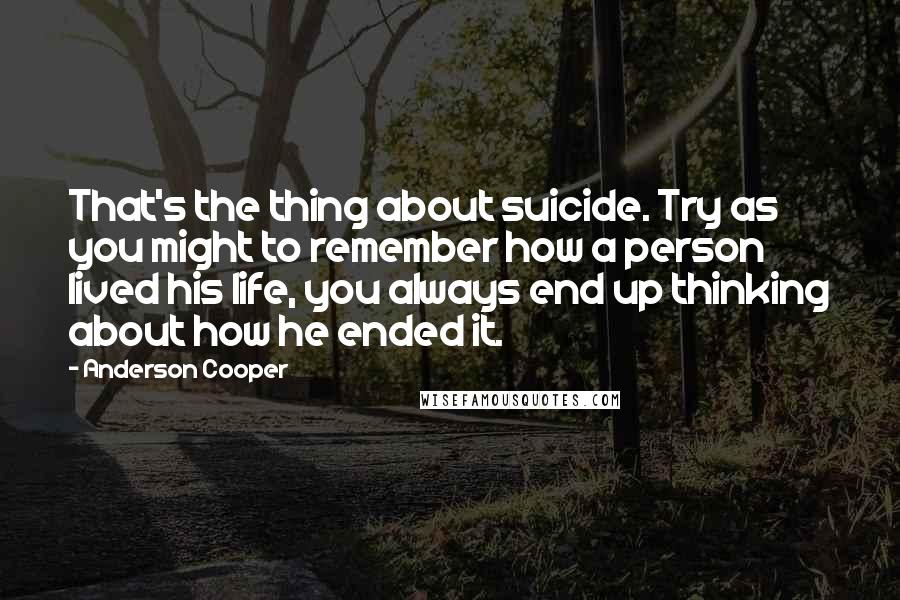 Anderson Cooper Quotes: That's the thing about suicide. Try as you might to remember how a person lived his life, you always end up thinking about how he ended it.