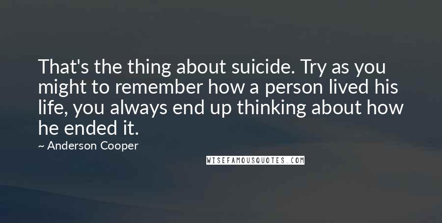 Anderson Cooper Quotes: That's the thing about suicide. Try as you might to remember how a person lived his life, you always end up thinking about how he ended it.