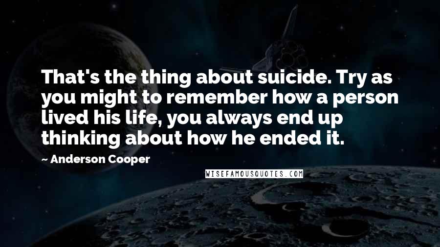 Anderson Cooper Quotes: That's the thing about suicide. Try as you might to remember how a person lived his life, you always end up thinking about how he ended it.