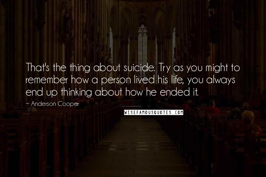 Anderson Cooper Quotes: That's the thing about suicide. Try as you might to remember how a person lived his life, you always end up thinking about how he ended it.
