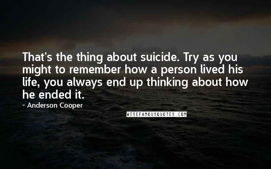 Anderson Cooper Quotes: That's the thing about suicide. Try as you might to remember how a person lived his life, you always end up thinking about how he ended it.