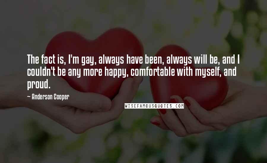 Anderson Cooper Quotes: The fact is, I'm gay, always have been, always will be, and I couldn't be any more happy, comfortable with myself, and proud.