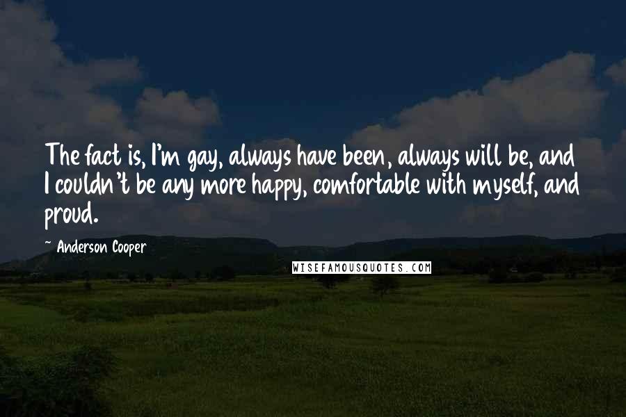 Anderson Cooper Quotes: The fact is, I'm gay, always have been, always will be, and I couldn't be any more happy, comfortable with myself, and proud.