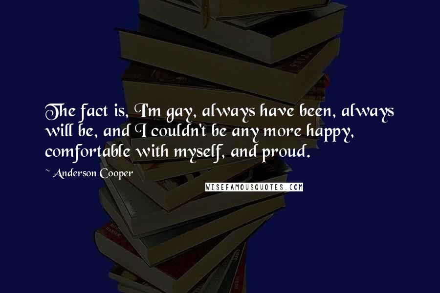 Anderson Cooper Quotes: The fact is, I'm gay, always have been, always will be, and I couldn't be any more happy, comfortable with myself, and proud.