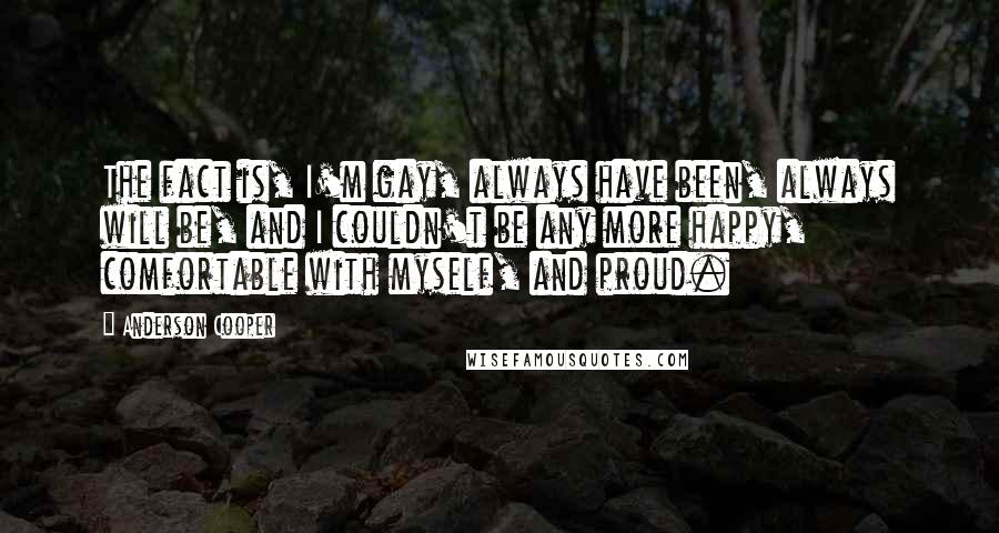Anderson Cooper Quotes: The fact is, I'm gay, always have been, always will be, and I couldn't be any more happy, comfortable with myself, and proud.