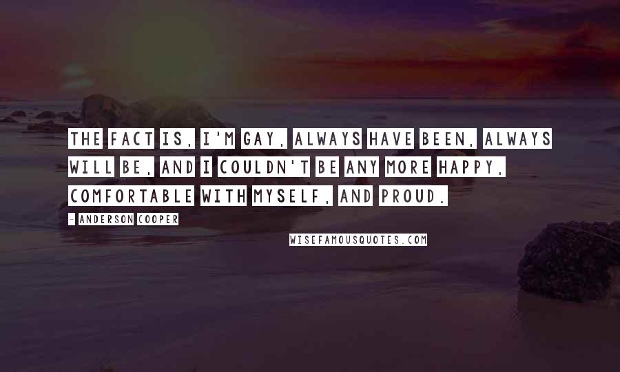 Anderson Cooper Quotes: The fact is, I'm gay, always have been, always will be, and I couldn't be any more happy, comfortable with myself, and proud.