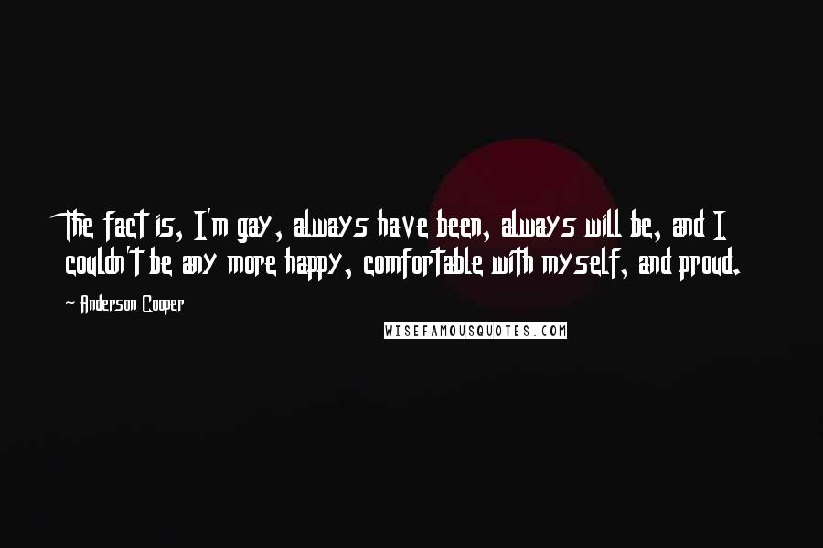 Anderson Cooper Quotes: The fact is, I'm gay, always have been, always will be, and I couldn't be any more happy, comfortable with myself, and proud.