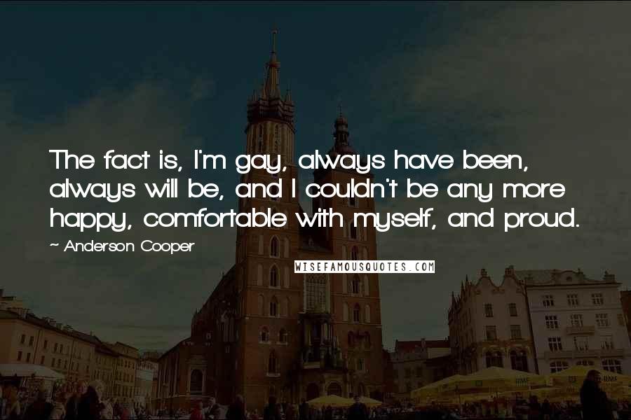 Anderson Cooper Quotes: The fact is, I'm gay, always have been, always will be, and I couldn't be any more happy, comfortable with myself, and proud.