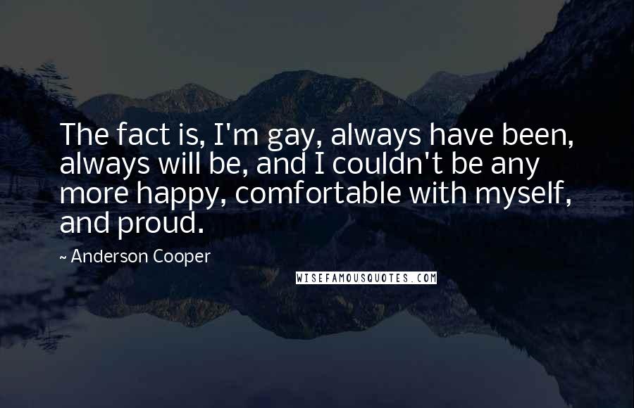 Anderson Cooper Quotes: The fact is, I'm gay, always have been, always will be, and I couldn't be any more happy, comfortable with myself, and proud.