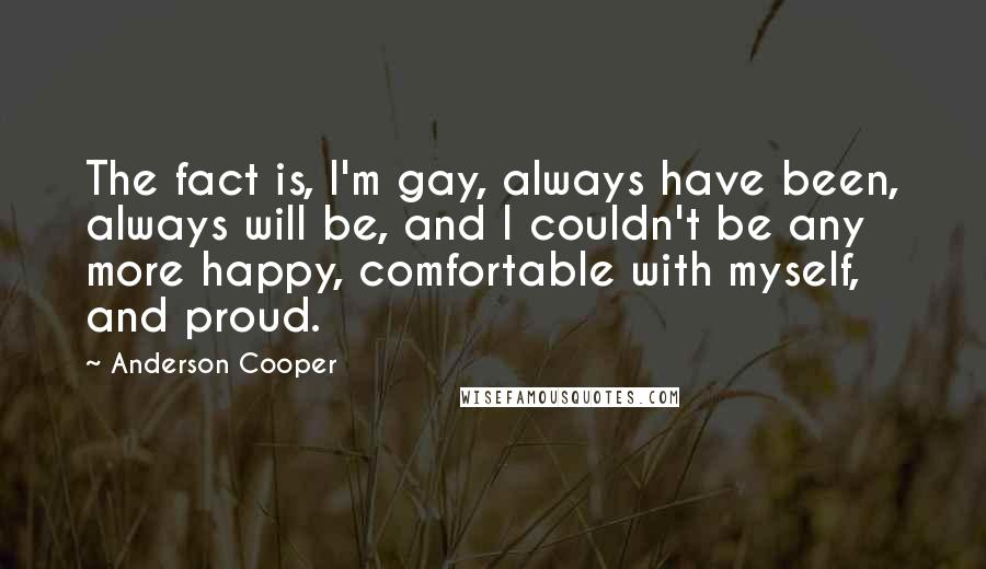 Anderson Cooper Quotes: The fact is, I'm gay, always have been, always will be, and I couldn't be any more happy, comfortable with myself, and proud.