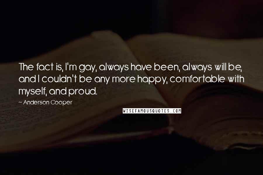 Anderson Cooper Quotes: The fact is, I'm gay, always have been, always will be, and I couldn't be any more happy, comfortable with myself, and proud.