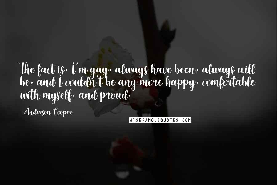 Anderson Cooper Quotes: The fact is, I'm gay, always have been, always will be, and I couldn't be any more happy, comfortable with myself, and proud.