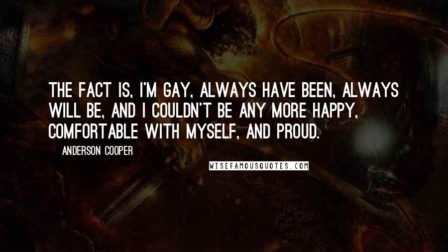 Anderson Cooper Quotes: The fact is, I'm gay, always have been, always will be, and I couldn't be any more happy, comfortable with myself, and proud.