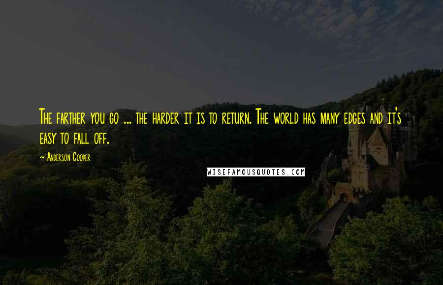 Anderson Cooper Quotes: The farther you go ... the harder it is to return. The world has many edges and it's easy to fall off.
