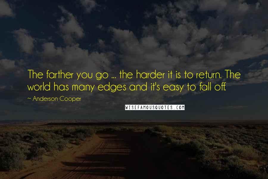 Anderson Cooper Quotes: The farther you go ... the harder it is to return. The world has many edges and it's easy to fall off.