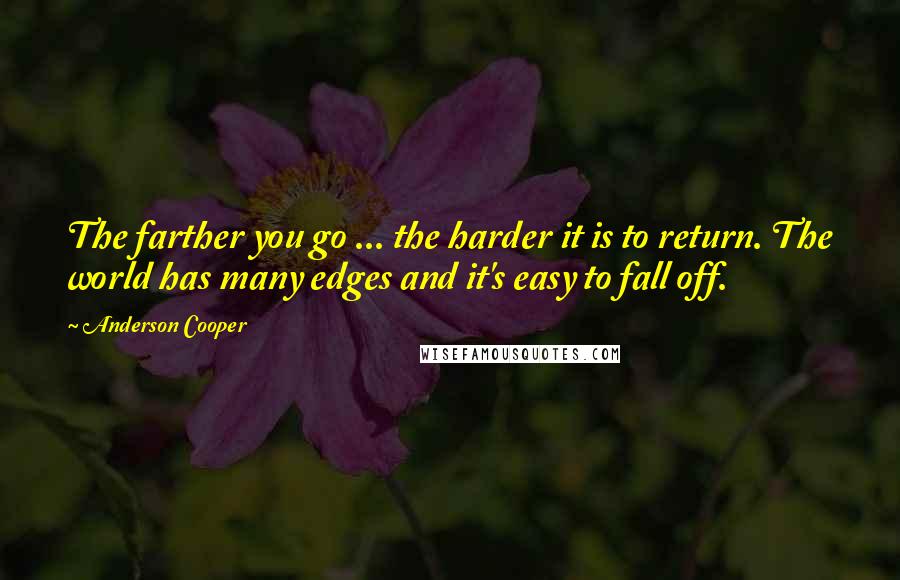 Anderson Cooper Quotes: The farther you go ... the harder it is to return. The world has many edges and it's easy to fall off.