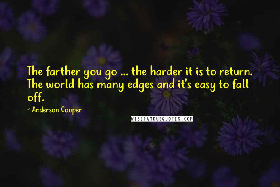 Anderson Cooper Quotes: The farther you go ... the harder it is to return. The world has many edges and it's easy to fall off.