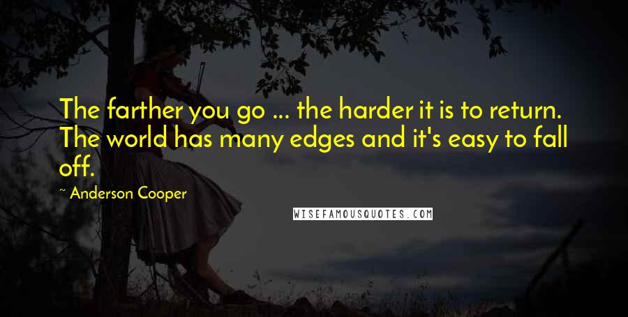Anderson Cooper Quotes: The farther you go ... the harder it is to return. The world has many edges and it's easy to fall off.