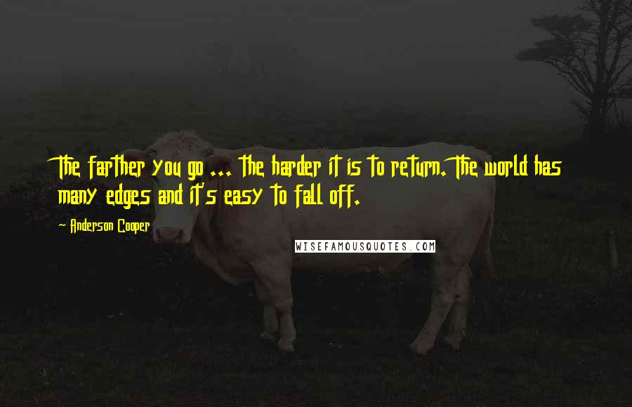 Anderson Cooper Quotes: The farther you go ... the harder it is to return. The world has many edges and it's easy to fall off.