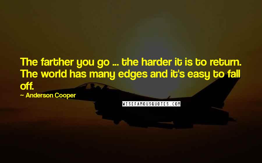 Anderson Cooper Quotes: The farther you go ... the harder it is to return. The world has many edges and it's easy to fall off.