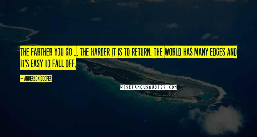 Anderson Cooper Quotes: The farther you go ... the harder it is to return. The world has many edges and it's easy to fall off.