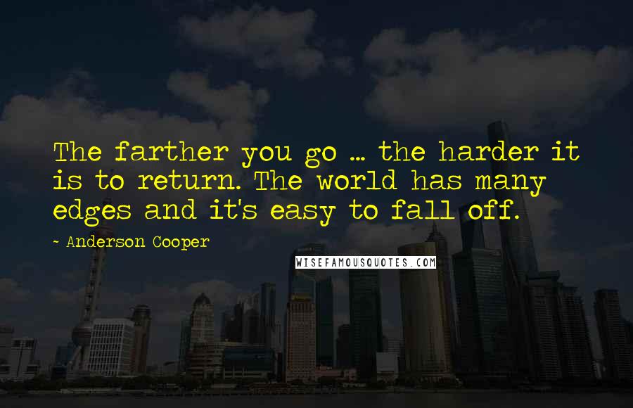 Anderson Cooper Quotes: The farther you go ... the harder it is to return. The world has many edges and it's easy to fall off.