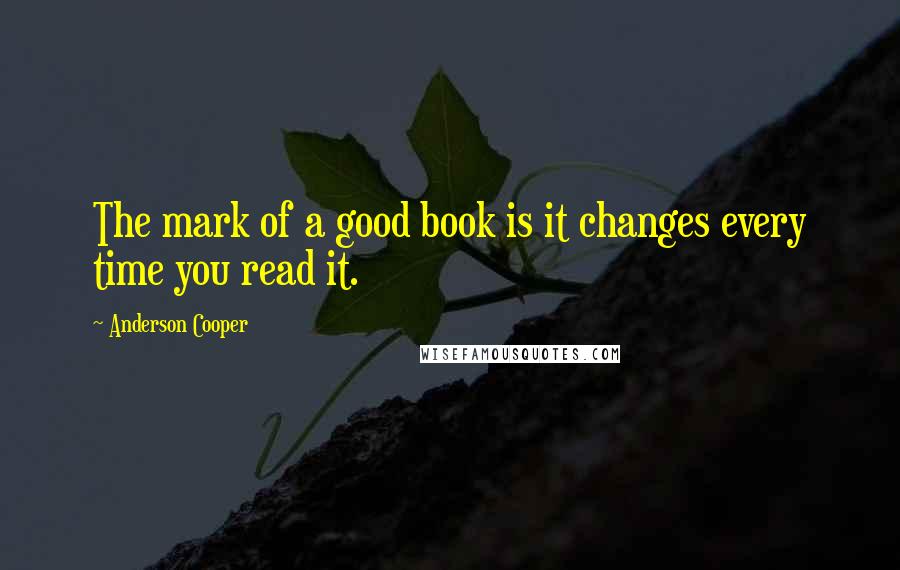 Anderson Cooper Quotes: The mark of a good book is it changes every time you read it.