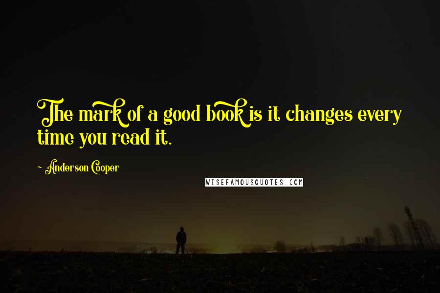 Anderson Cooper Quotes: The mark of a good book is it changes every time you read it.