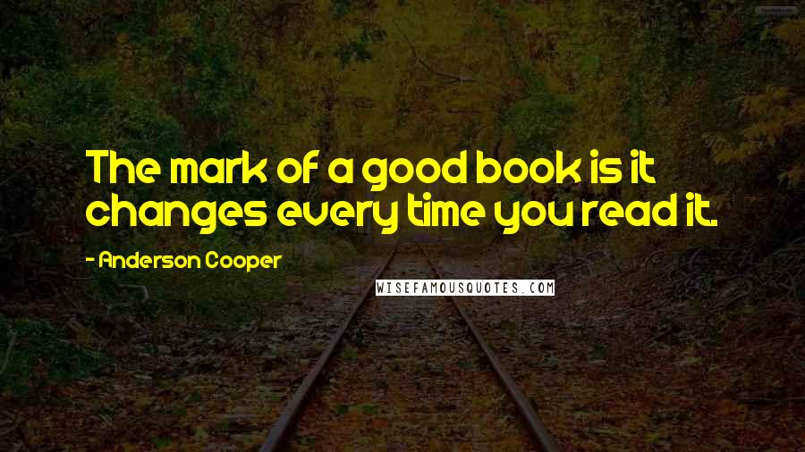 Anderson Cooper Quotes: The mark of a good book is it changes every time you read it.