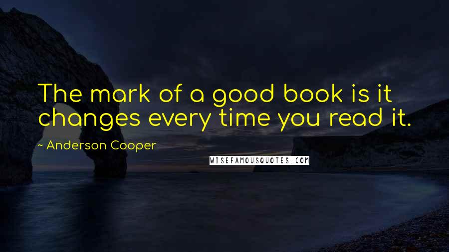 Anderson Cooper Quotes: The mark of a good book is it changes every time you read it.