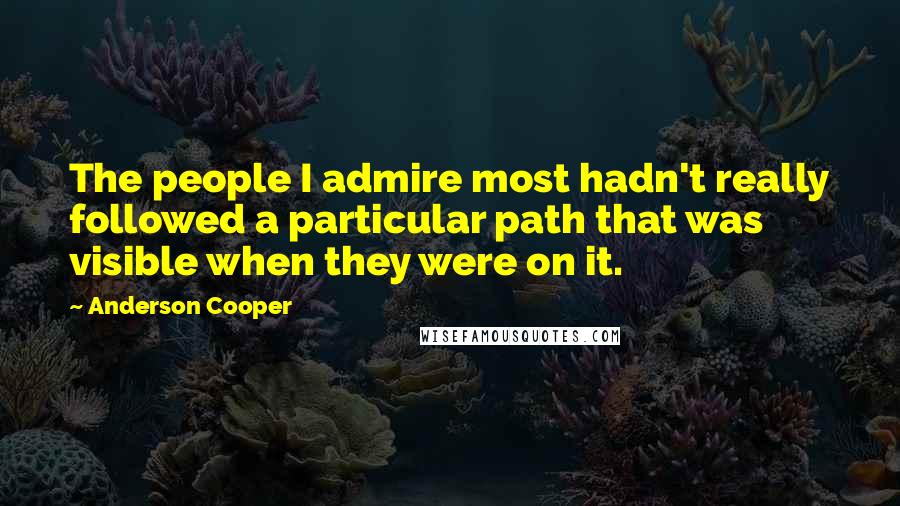 Anderson Cooper Quotes: The people I admire most hadn't really followed a particular path that was visible when they were on it.