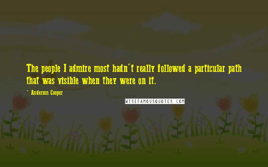 Anderson Cooper Quotes: The people I admire most hadn't really followed a particular path that was visible when they were on it.