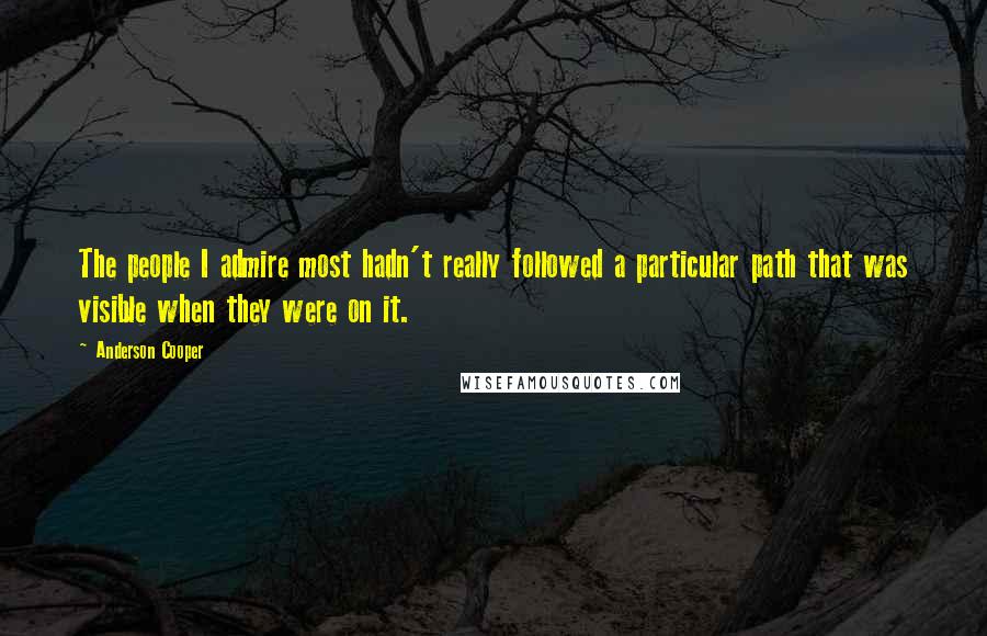 Anderson Cooper Quotes: The people I admire most hadn't really followed a particular path that was visible when they were on it.