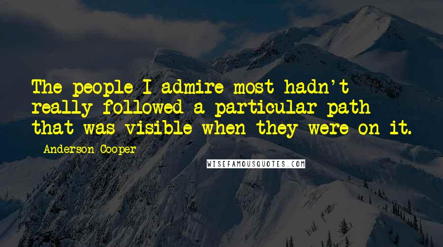 Anderson Cooper Quotes: The people I admire most hadn't really followed a particular path that was visible when they were on it.
