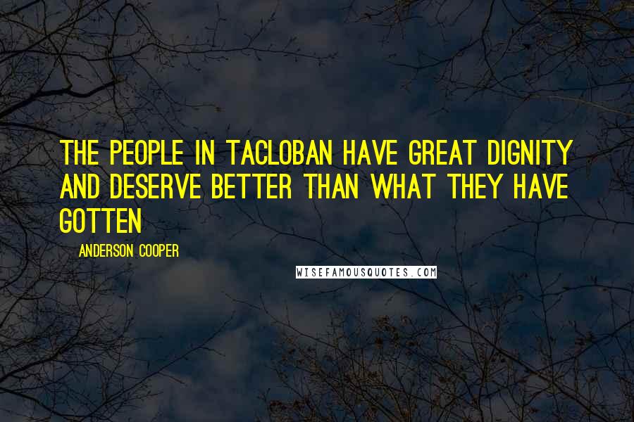 Anderson Cooper Quotes: The people in Tacloban have great dignity and deserve better than what they have gotten