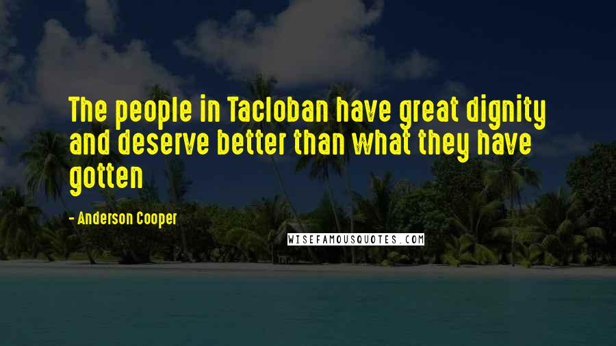 Anderson Cooper Quotes: The people in Tacloban have great dignity and deserve better than what they have gotten