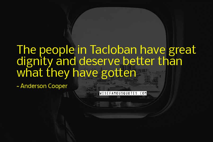 Anderson Cooper Quotes: The people in Tacloban have great dignity and deserve better than what they have gotten