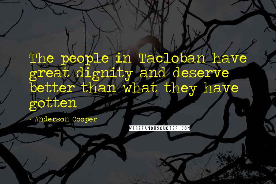 Anderson Cooper Quotes: The people in Tacloban have great dignity and deserve better than what they have gotten